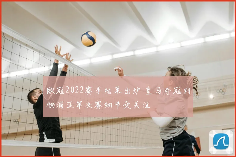 欧冠2022赛季结果出炉 皇马夺冠利物浦亚军决赛细节受关注