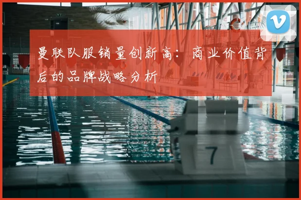 曼联队服销量创新高：商业价值背后的品牌战略分析