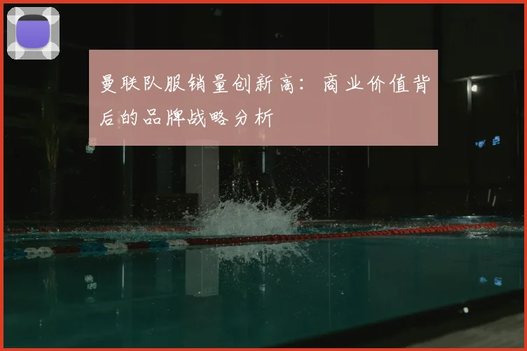 曼联队服销量创新高：商业价值背后的品牌战略分析