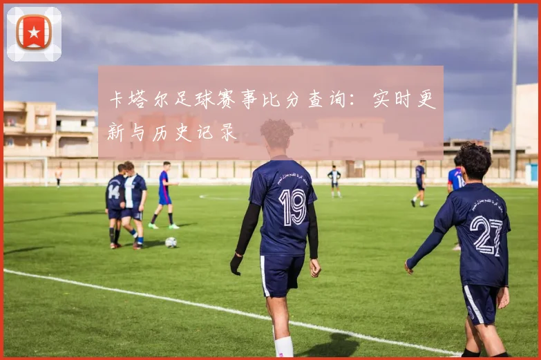 卡塔尔足球赛事比分查询:实时更新与历史记录