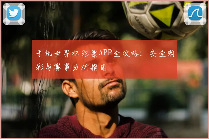 手机世界杯彩票APP全攻略：安全购彩与赛事分析指南