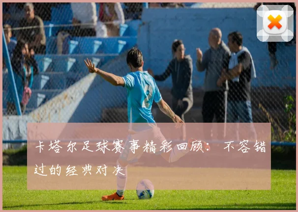 卡塔尔足球赛事精彩回顾：不容错过的经典对决