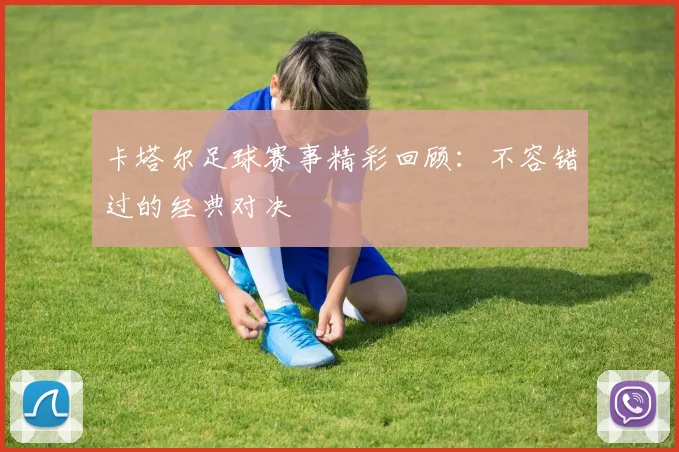 卡塔尔足球赛事精彩回顾：不容错过的经典对决