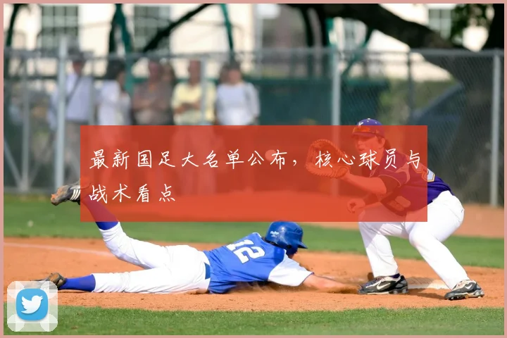 最新国足大名单公布,核心球员与战术看点