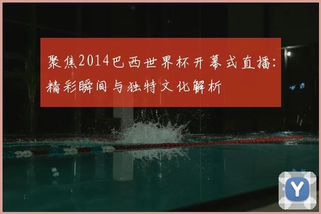 聚焦2014巴西世界杯开幕式直播：精彩瞬间与独特文化解析