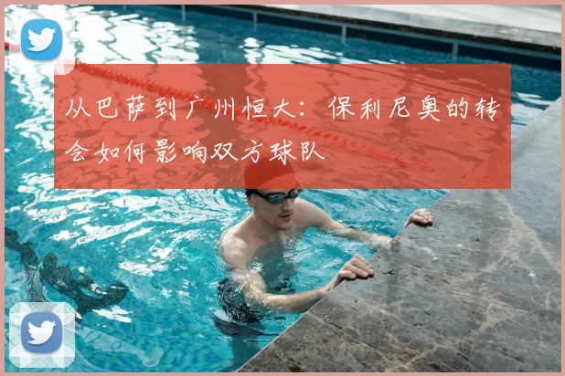 从巴萨到广州恒大：保利尼奥的转会如何影响双方球队