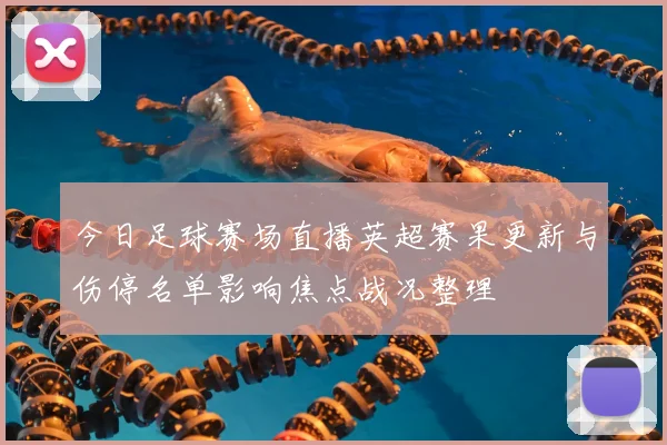 今日足球赛场直播英超赛果更新与伤停名单影响焦点战况整理