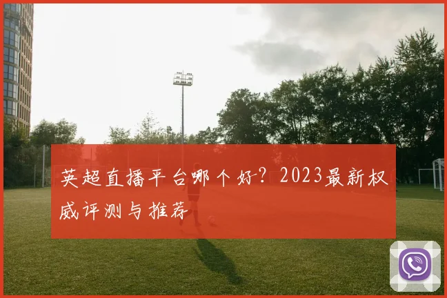 英超直播平台哪个好?2023最新权威评测与推荐