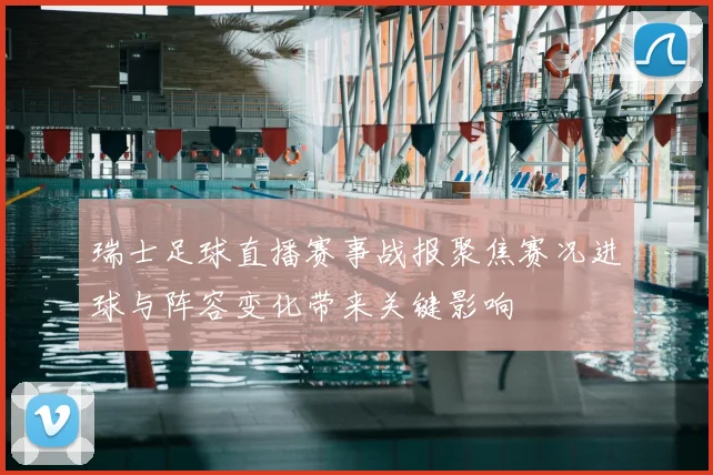 瑞士足球直播赛事战报聚焦赛况进球与阵容变化带来关键影响