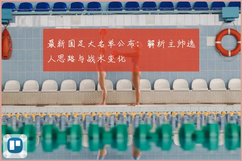 最新国足大名单公布：解析主帅选人思路与战术变化