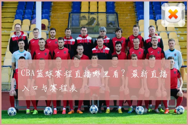 CBA篮球赛程直播哪里看？最新直播入口与赛程表