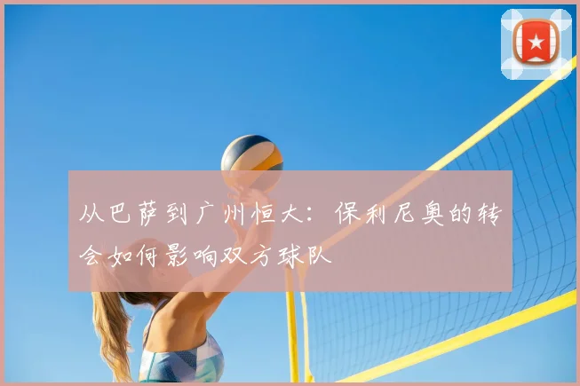 从巴萨到广州恒大：保利尼奥的转会如何影响双方球队
