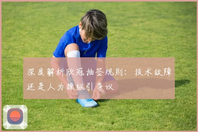 深度解析欧冠抽签规则：技术故障还是人为操纵引争议