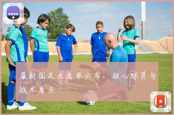 最新国足大名单公布,核心球员与战术看点