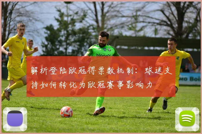 解析登陆欧冠得票数机制：球迷支持如何转化为欧冠赛事影响力