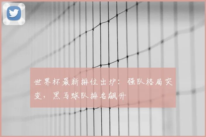 世界杯最新排位出炉:强队格局突变,黑马球队排名飙升