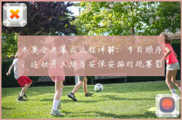 冬奥会开幕式流程详解：节目顺序、运动员入场与安保安排对观赛影响