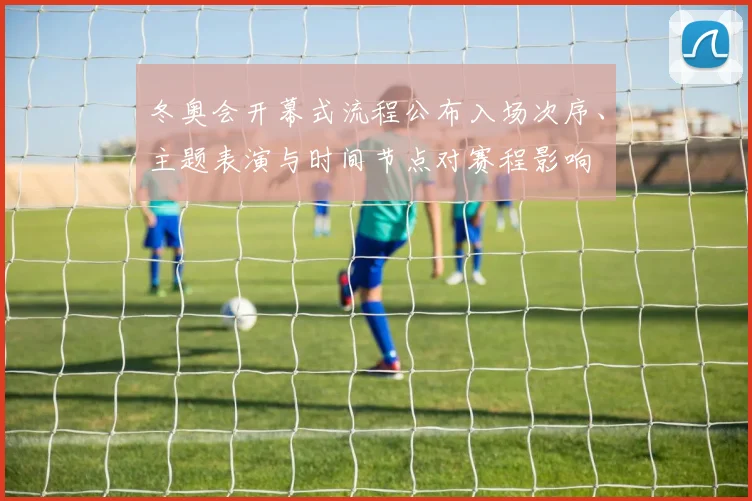 冬奥会开幕式流程公布入场次序、主题表演与时间节点对赛程影响