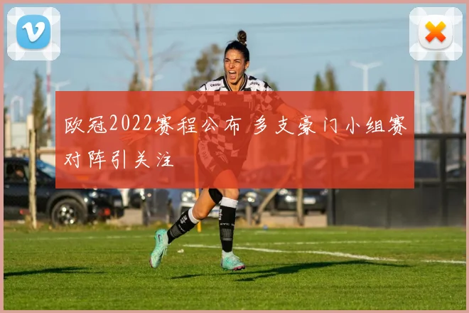 欧冠2022赛程公布 多支豪门小组赛对阵引关注