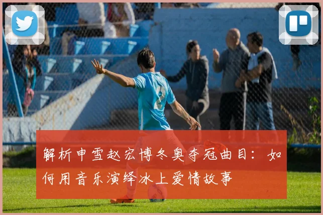 解析申雪赵宏博冬奥夺冠曲目：如何用音乐演绎冰上爱情故事