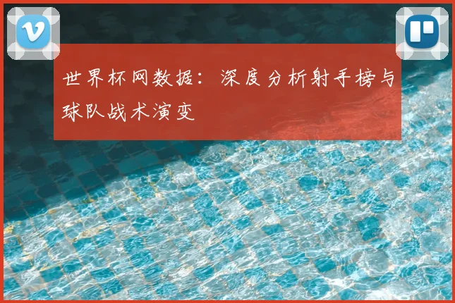 世界杯网数据：深度分析射手榜与球队战术演变