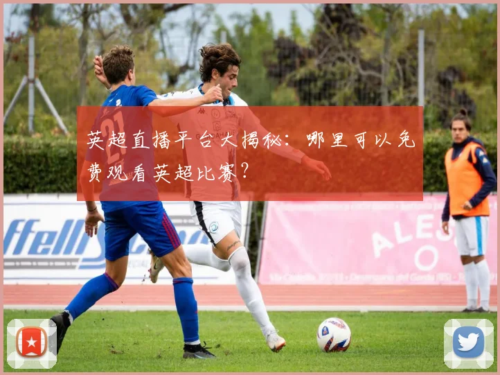英超直播平台大揭秘:哪里可以免费观看英超比赛?