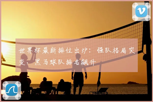 世界杯最新排位出炉:强队格局突变,黑马球队排名飙升