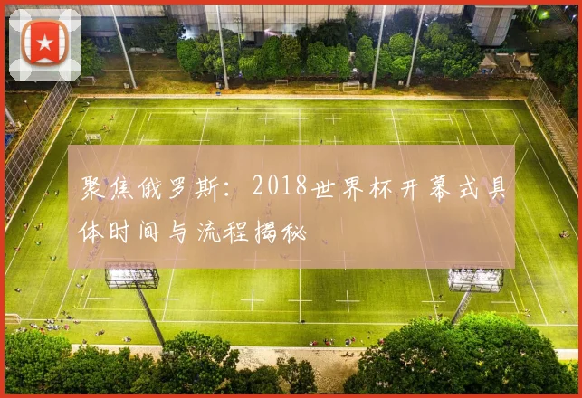 聚焦俄罗斯：2018世界杯开幕式具体时间与流程揭秘