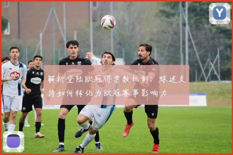 解析登陆欧冠得票数机制：球迷支持如何转化为欧冠赛事影响力