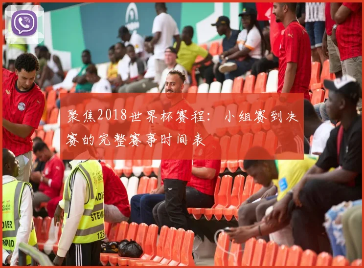 聚焦2018世界杯赛程:小组赛到决赛的完整赛事时间表