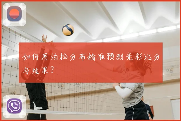 如何用泊松分布精准预测竞彩比分与结果?