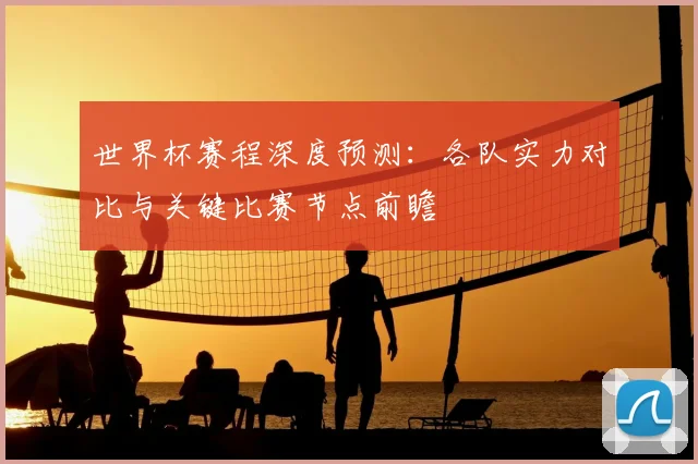 世界杯赛程深度预测:各队实力对比与关键比赛节点前瞻