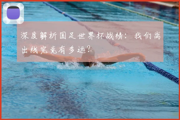 深度解析国足世界杯战绩：我们离出线究竟有多远？