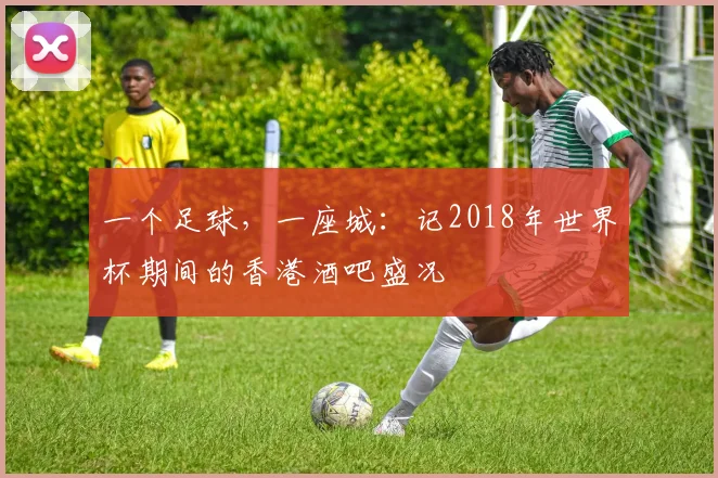 一个足球，一座城：记2018年世界杯期间的香港酒吧盛况