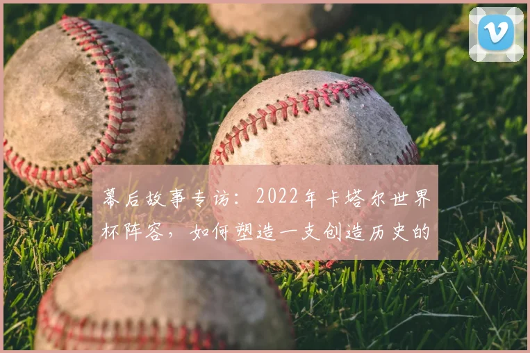 幕后故事专访：2022年卡塔尔世界杯阵容，如何塑造一支创造历史的东道主之师
