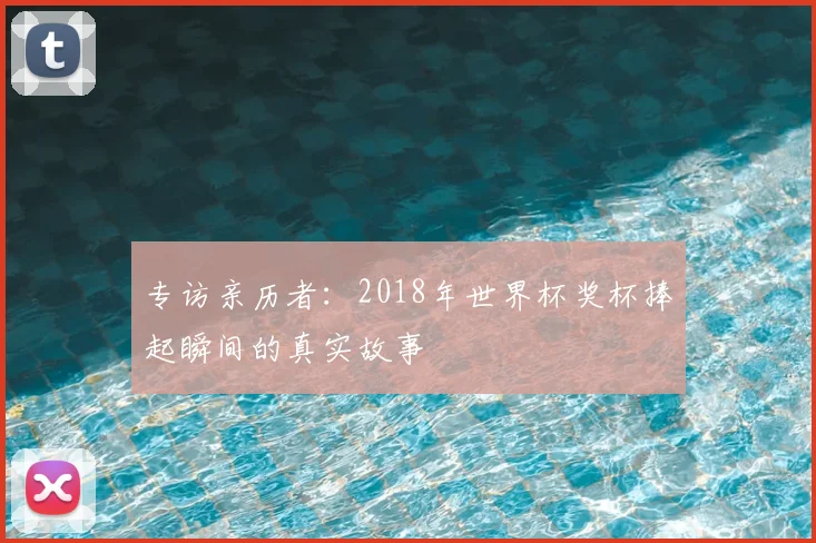 专访亲历者：2018年世界杯奖杯捧起瞬间的真实故事