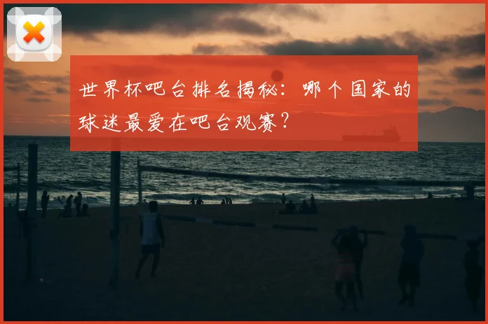 世界杯吧台排名揭秘：哪个国家的球迷最爱在吧台观赛？