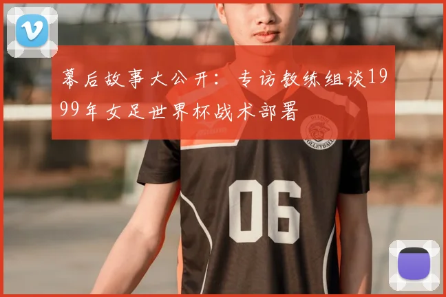 幕后故事大公开：专访教练组谈1999年女足世界杯战术部署