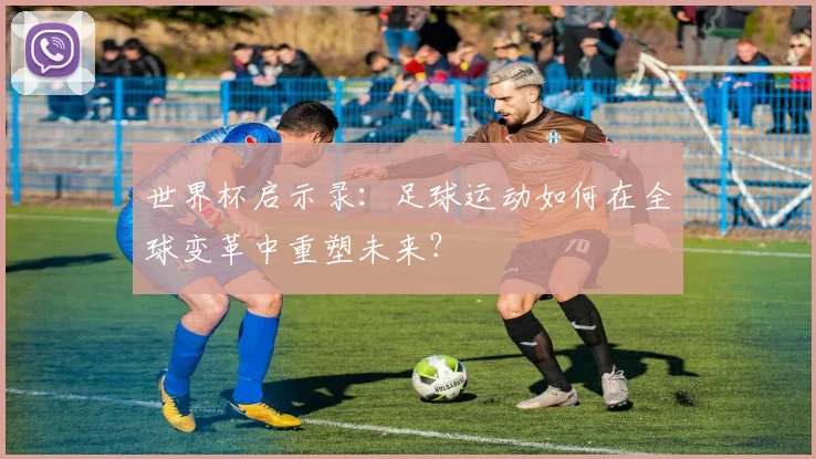 世界杯启示录：足球运动如何在全球变革中重塑未来？