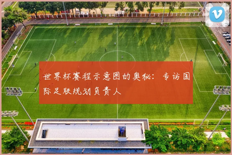 世界杯赛程示意图的奥秘:专访国际足联规划负责人