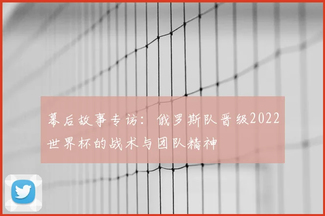 幕后故事专访：俄罗斯队晋级2022世界杯的战术与团队精神