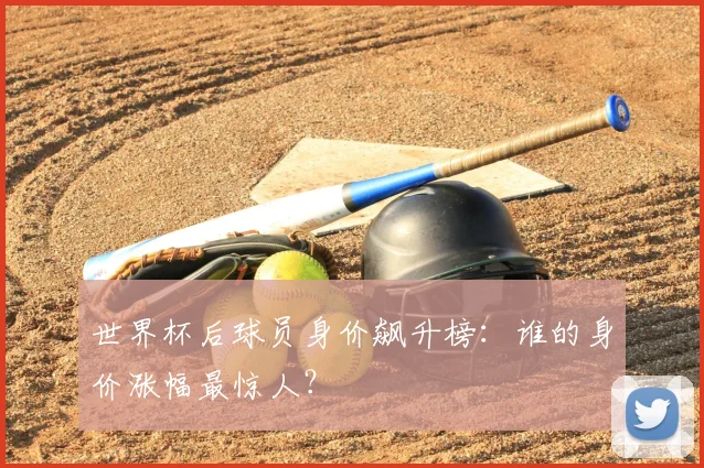 世界杯后球员身价飙升榜：谁的身价涨幅最惊人？