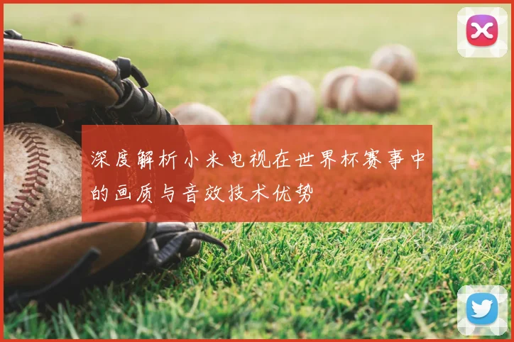 深度解析小米电视在世界杯赛事中的画质与音效技术优势