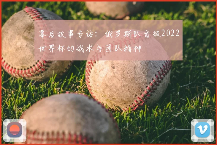 幕后故事专访：俄罗斯队晋级2022世界杯的战术与团队精神