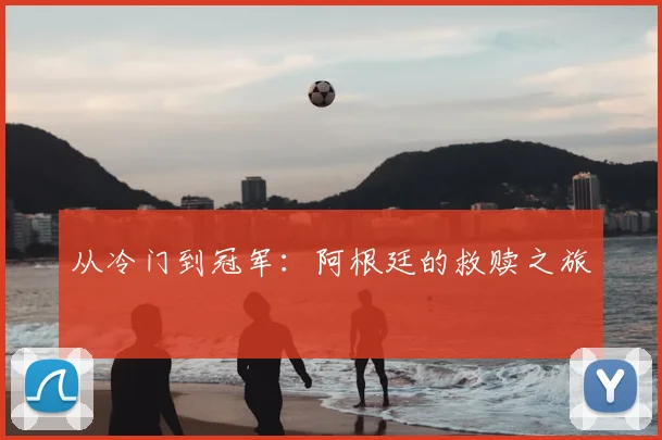 从冷门到冠军：阿根廷的救赎之旅