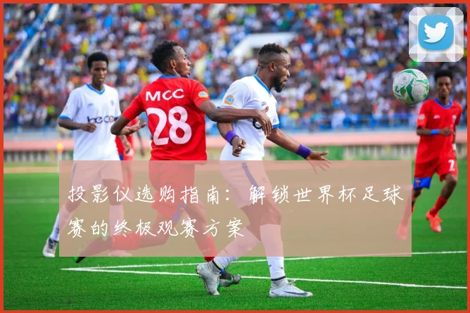 投影仪选购指南:解锁世界杯足球赛的终极观赛方案
