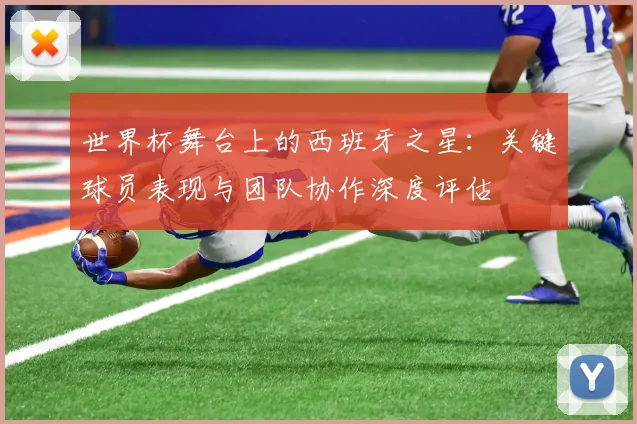 世界杯舞台上的西班牙之星：关键球员表现与团队协作深度评估