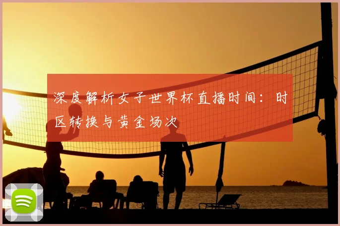 深度解析女子世界杯直播时间：时区转换与黄金场次