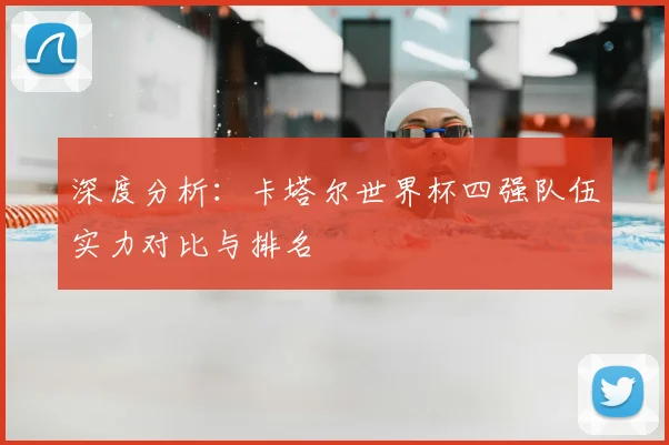 深度分析:卡塔尔世界杯四强队伍实力对比与排名