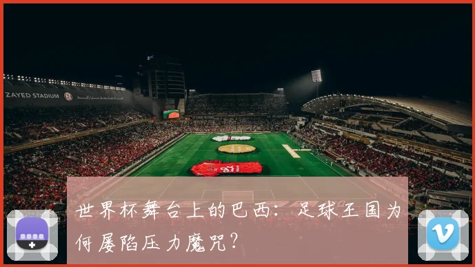 世界杯舞台上的巴西:足球王国为何屡陷压力魔咒?